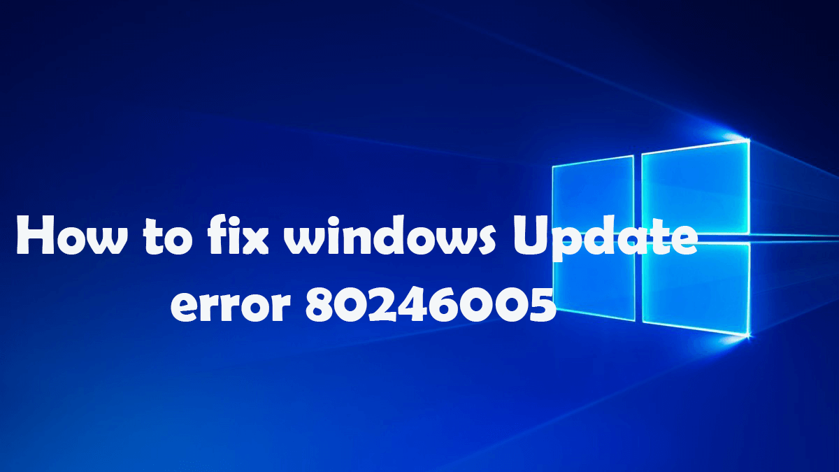 Complete Guide To Fix Windows Update Error 80246005 Complete Guide To Fix Windows Update Error 80246005