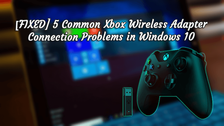 Fixed 5 Common Xbox Wireless Adapter Connection Problems In Windows 10