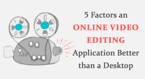 5 Factors an Online Video Editing Application Better than a Desktop